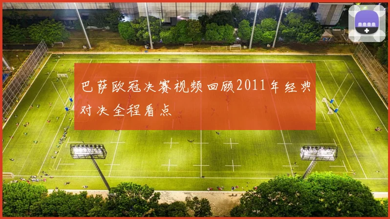 巴萨欧冠决赛视频回顾2011年经典对决全程看点