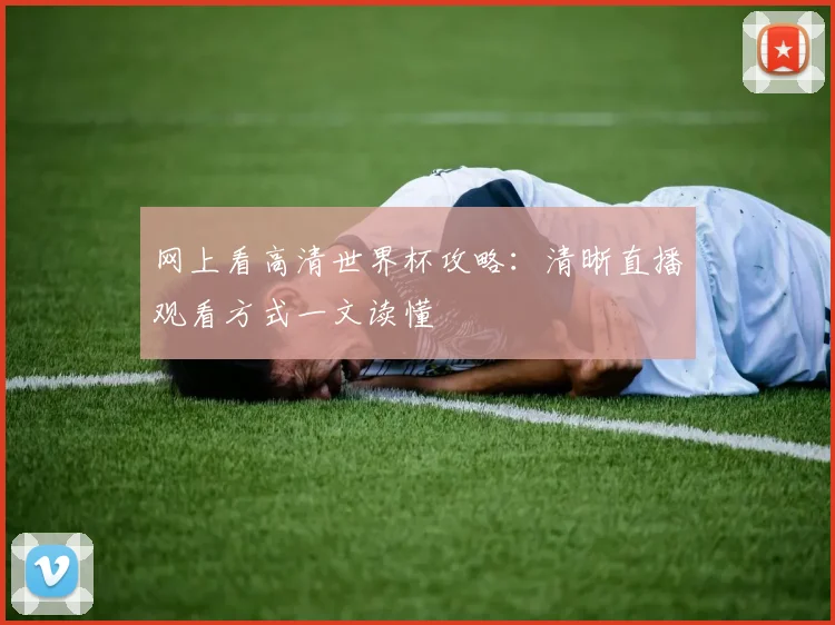 网上看高清世界杯攻略：清晰直播观看方式一文读懂
