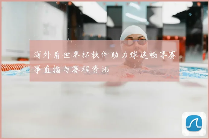 海外看世界杯软件助力球迷畅享赛事直播与赛程资讯