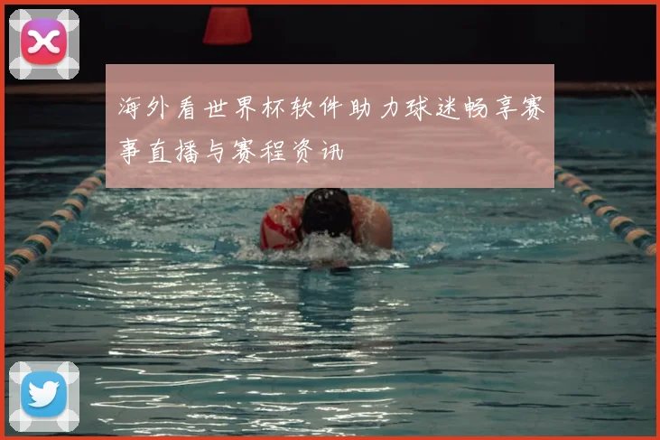 海外看世界杯软件助力球迷畅享赛事直播与赛程资讯