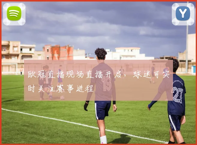 欧冠直播现场直播开启,球迷可实时关注赛事进程