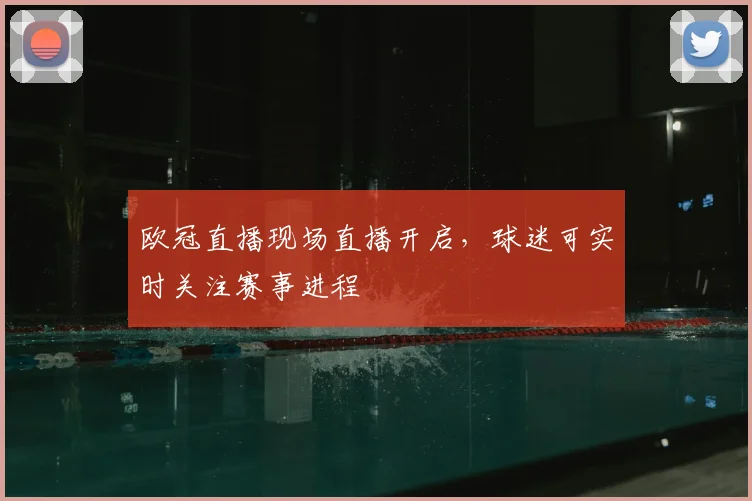 欧冠直播现场直播开启，球迷可实时关注赛事进程