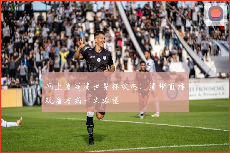 网上看高清世界杯攻略：清晰直播观看方式一文读懂