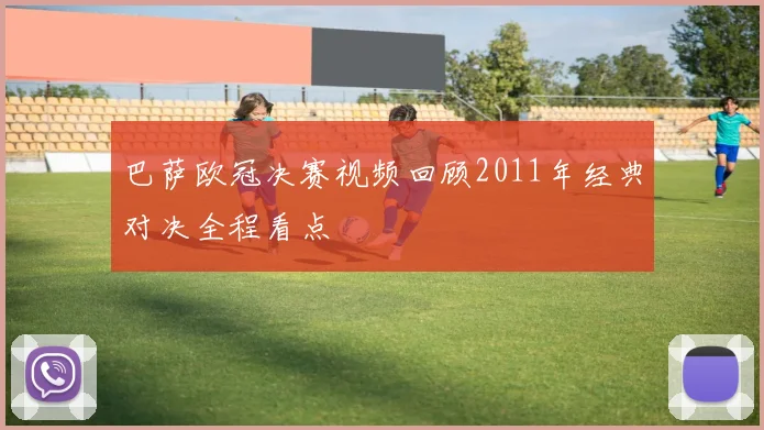 巴萨欧冠决赛视频回顾2011年经典对决全程看点